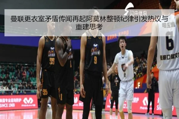 曼联更衣室矛盾传闻再起阿莫林整顿纪律引发热议与重建思考